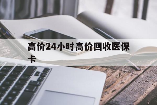义乌高价24小时高价回收医保卡的最新政策(2025年义乌温州高价回收医保卡分享)